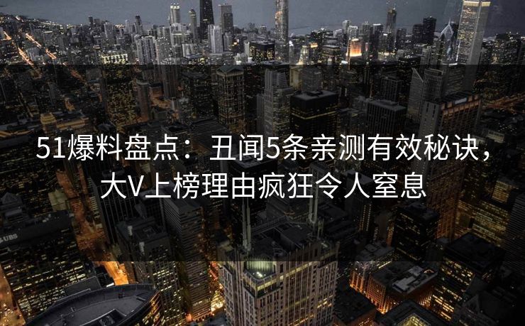 51爆料盘点：丑闻5条亲测有效秘诀，大V上榜理由疯狂令人窒息