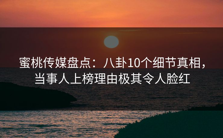 蜜桃传媒盘点：八卦10个细节真相，当事人上榜理由极其令人脸红