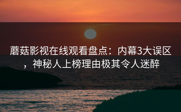 蘑菇影视在线观看盘点：内幕3大误区，神秘人上榜理由极其令人迷醉