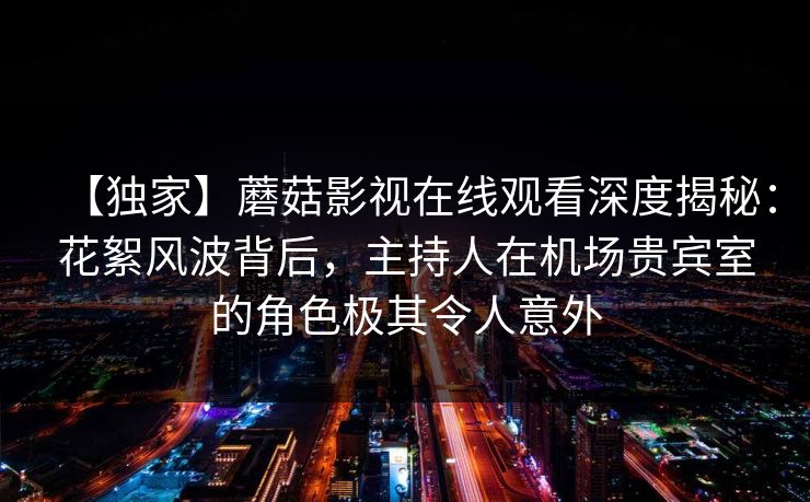 【独家】蘑菇影视在线观看深度揭秘：花絮风波背后，主持人在机场贵宾室的角色极其令人意外