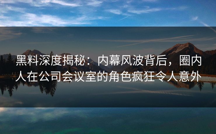 黑料深度揭秘：内幕风波背后，圈内人在公司会议室的角色疯狂令人意外