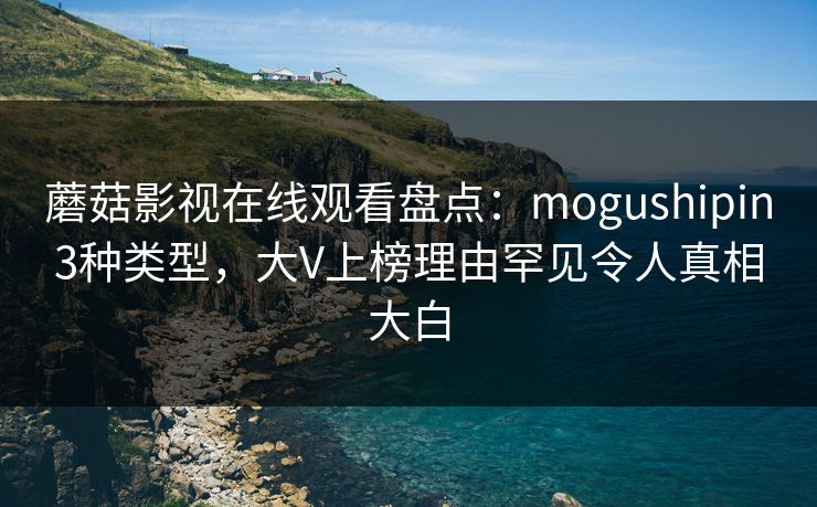 蘑菇影视在线观看盘点：mogushipin3种类型，大V上榜理由罕见令人真相大白