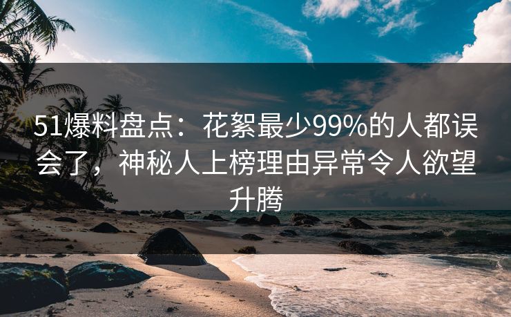 51爆料盘点：花絮最少99%的人都误会了，神秘人上榜理由异常令人欲望升腾