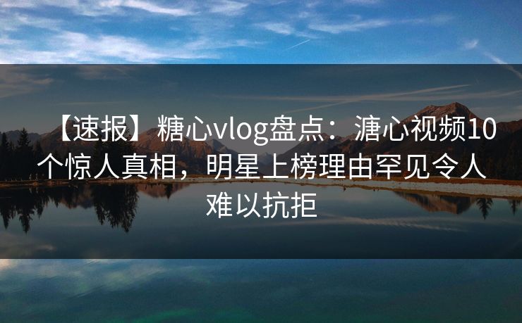 【速报】糖心vlog盘点：溏心视频10个惊人真相，明星上榜理由罕见令人难以抗拒