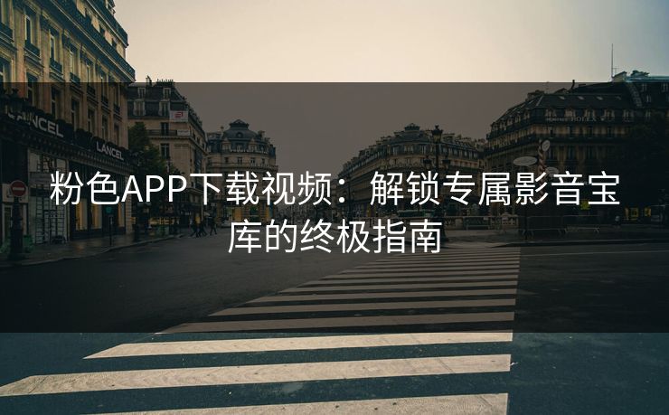 粉色APP下载视频：解锁专属影音宝库的终极指南