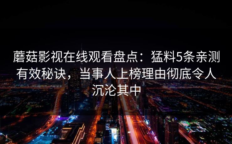 蘑菇影视在线观看盘点：猛料5条亲测有效秘诀，当事人上榜理由彻底令人沉沦其中