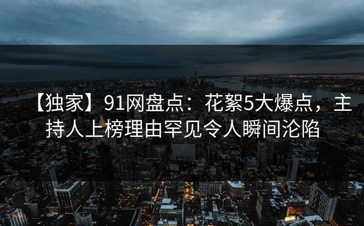 【独家】91网盘点：花絮5大爆点，主持人上榜理由罕见令人瞬间沦陷