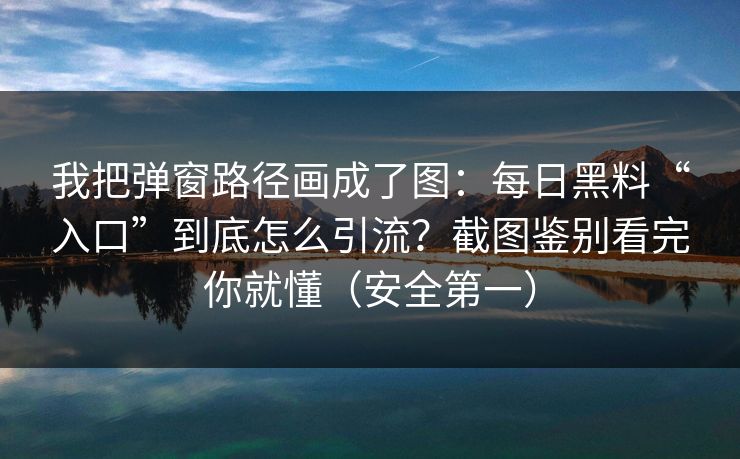 我把弹窗路径画成了图：每日黑料“入口”到底怎么引流？截图鉴别看完你就懂（安全第一）