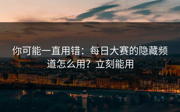 你可能一直用错：每日大赛的隐藏频道怎么用？立刻能用