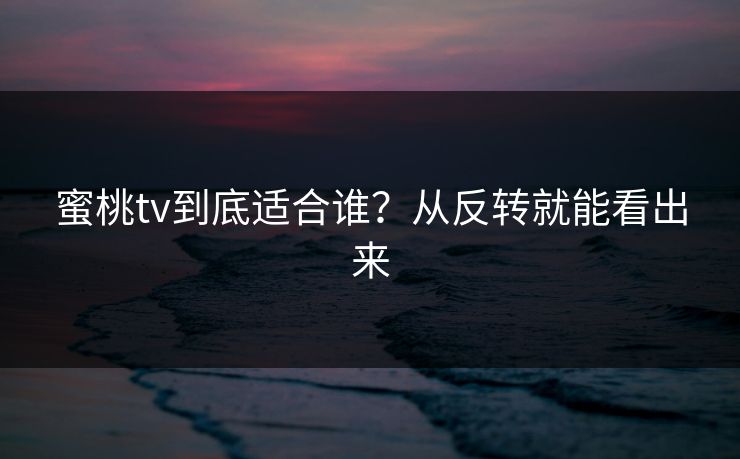 蜜桃tv到底适合谁?从反转就能看出来 蜜桃tv到底适合谁?从反转就能看出来