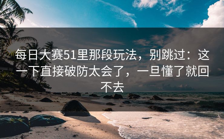 每日大赛51里那段玩法，别跳过：这一下直接破防太会了，一旦懂了就回不去