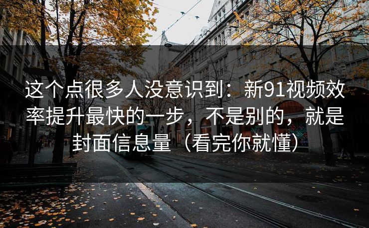 这个点很多人没意识到：新91视频效率提升最快的一步，不是别的，就是封面信息量（看完你就懂）