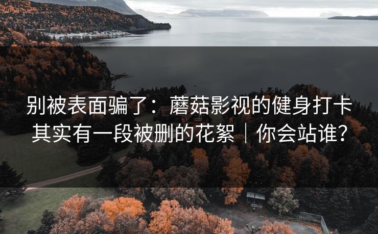别被表面骗了：蘑菇影视的健身打卡其实有一段被删的花絮｜你会站谁？