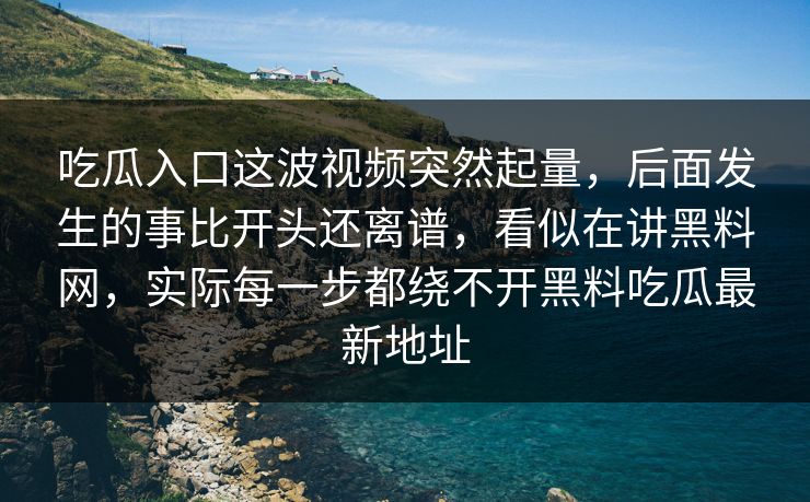 吃瓜入口这波视频突然起量，后面发生的事比开头还离谱，看似在讲黑料网，实际每一步都绕不开黑料吃瓜最新地址