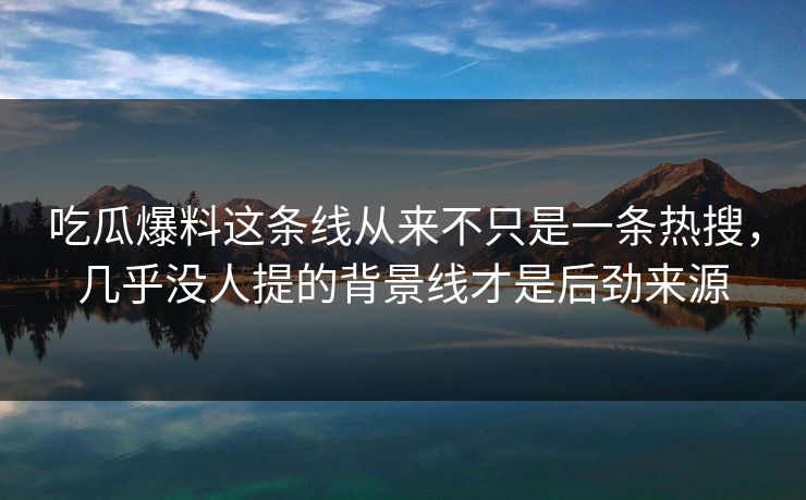 吃瓜爆料这条线从来不只是一条热搜，几乎没人提的背景线才是后劲来源